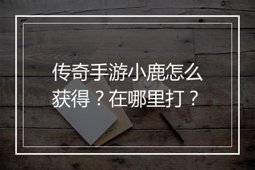传奇手游小鹿怎么获得？在哪里打？