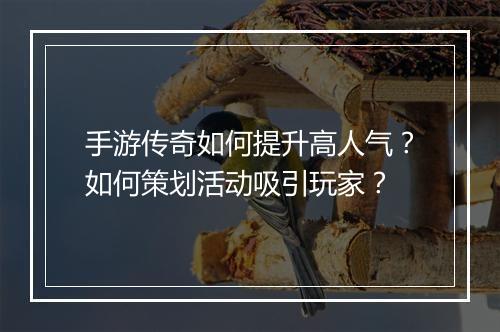 手游传奇如何提升高人气？如何策划活动吸引玩家？