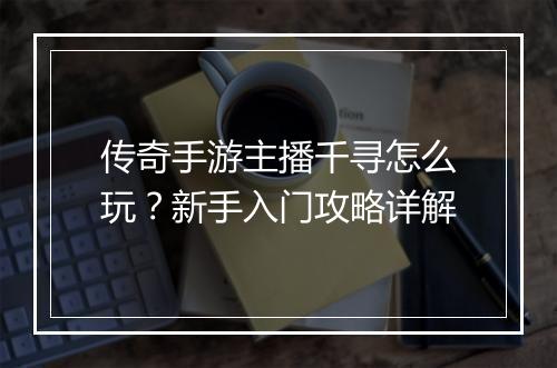 传奇手游主播千寻怎么玩？新手入门攻略详解