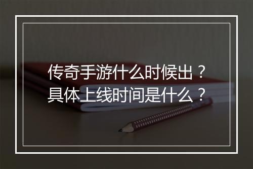 传奇手游什么时候出？具体上线时间是什么？