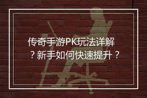 传奇手游PK玩法详解？新手如何快速提升？