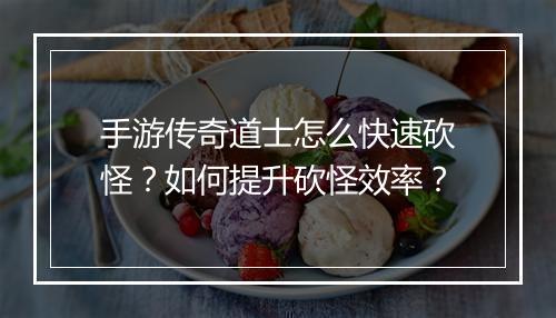 手游传奇道士怎么快速砍怪？如何提升砍怪效率？