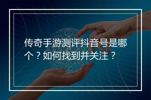 传奇手游测评抖音号是哪个？如何找到并关注？