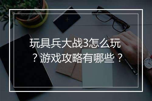 玩具兵大战3怎么玩？游戏攻略有哪些？