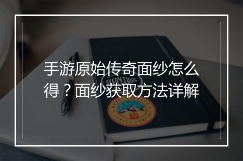 手游原始传奇面纱怎么得？面纱获取方法详解