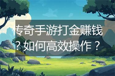 传奇手游打金赚钱？如何高效操作？