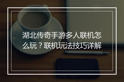 湖北传奇手游多人联机怎么玩？联机玩法技巧详解