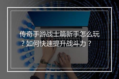 传奇手游战士篇新手怎么玩？如何快速提升战斗力？