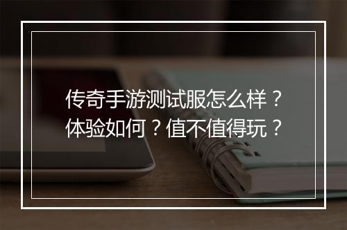 传奇手游测试服怎么样？体验如何？值不值得玩？