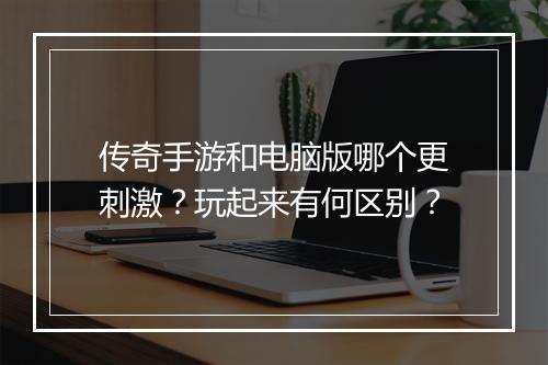 传奇手游和电脑版哪个更刺激？玩起来有何区别？