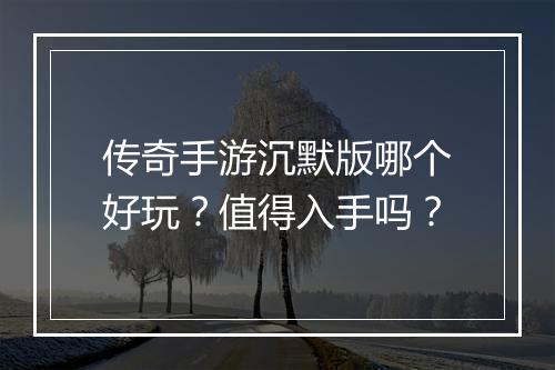 传奇手游沉默版哪个好玩？值得入手吗？