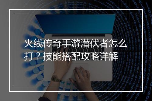 火线传奇手游潜伏者怎么打？技能搭配攻略详解