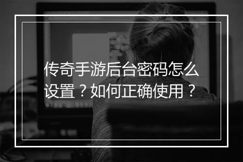 传奇手游后台密码怎么设置？如何正确使用？