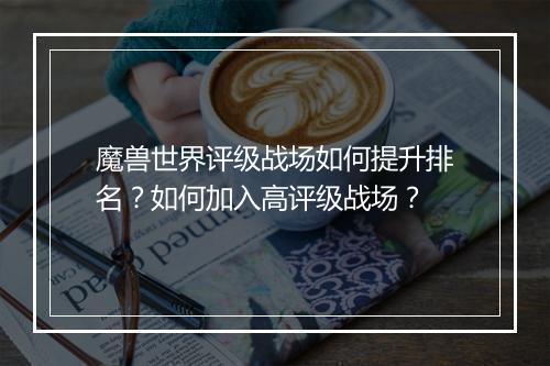 魔兽世界评级战场如何提升排名？如何加入高评级战场？