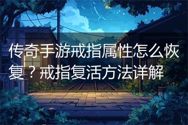 传奇手游戒指属性怎么恢复？戒指复活方法详解