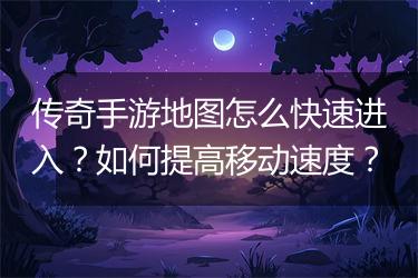 传奇手游地图怎么快速进入？如何提高移动速度？