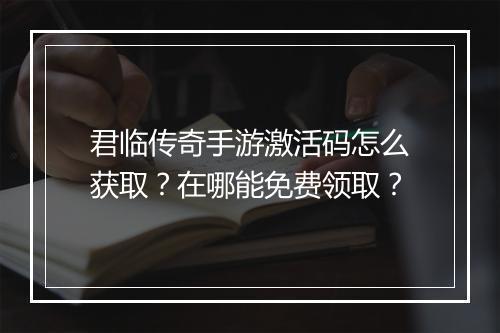 君临传奇手游激活码怎么获取？在哪能免费领取？
