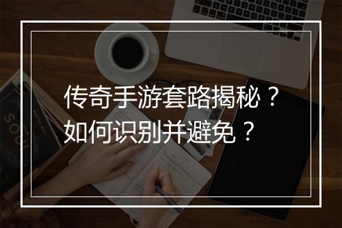 传奇手游套路揭秘？如何识别并避免？