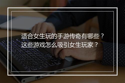 适合女生玩的手游传奇有哪些？这些游戏怎么吸引女生玩家？