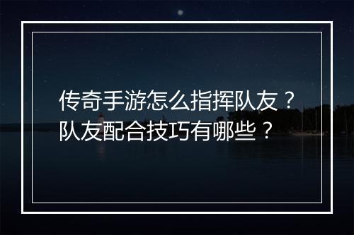 传奇手游怎么指挥队友？队友配合技巧有哪些？
