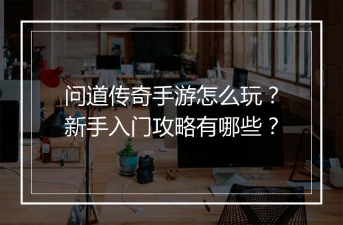 问道传奇手游怎么玩？新手入门攻略有哪些？