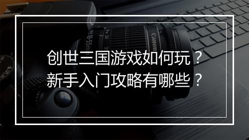 创世三国游戏如何玩？新手入门攻略有哪些？