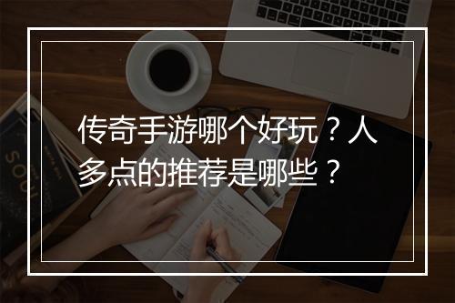 传奇手游哪个好玩？人多点的推荐是哪些？