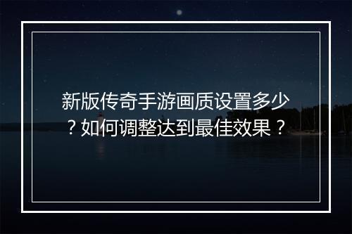 新版传奇手游画质设置多少？如何调整达到最佳效果？
