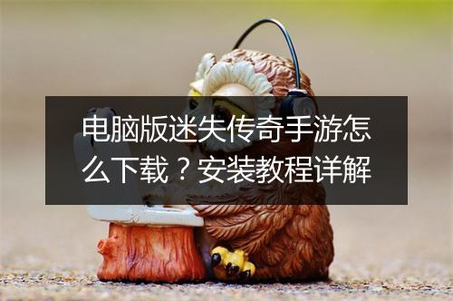 电脑版迷失传奇手游怎么下载？安装教程详解