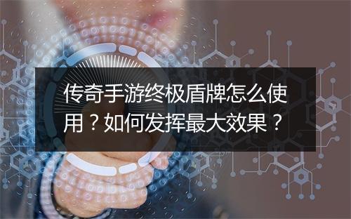 传奇手游终极盾牌怎么使用？如何发挥最大效果？