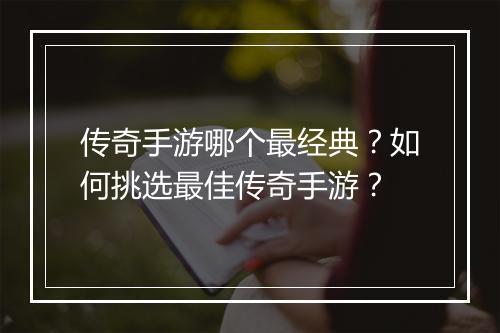 传奇手游哪个最经典？如何挑选最佳传奇手游？