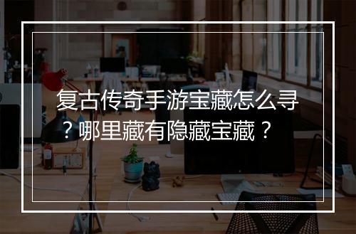 复古传奇手游宝藏怎么寻？哪里藏有隐藏宝藏？