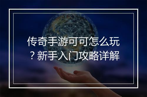 传奇手游可可怎么玩？新手入门攻略详解