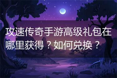 攻速传奇手游高级礼包在哪里获得？如何兑换？