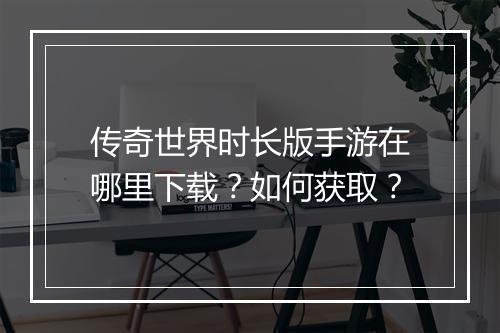 传奇世界时长版手游在哪里下载？如何获取？