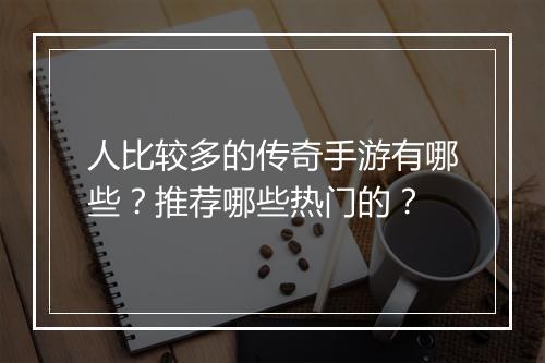 人比较多的传奇手游有哪些？推荐哪些热门的？