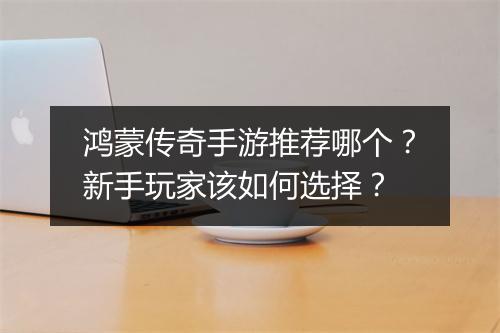 鸿蒙传奇手游推荐哪个？新手玩家该如何选择？