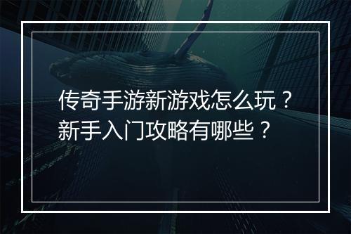 传奇手游新游戏怎么玩？新手入门攻略有哪些？