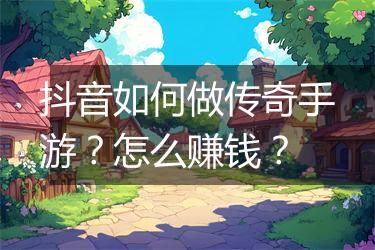 抖音如何做传奇手游？怎么赚钱？