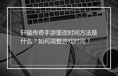 轩辕传奇手游里改时间方法是什么？如何调整游戏时间？