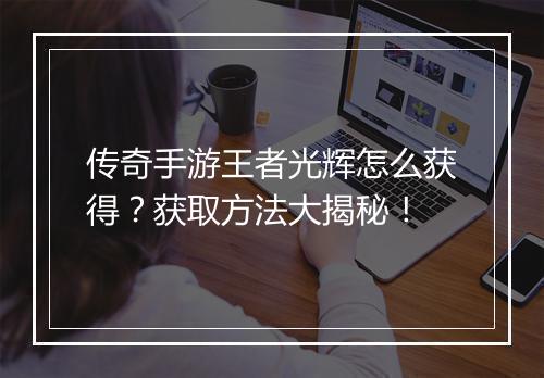 传奇手游王者光辉怎么获得？获取方法大揭秘！