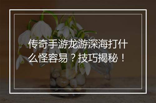 传奇手游龙游深海打什么怪容易？技巧揭秘！