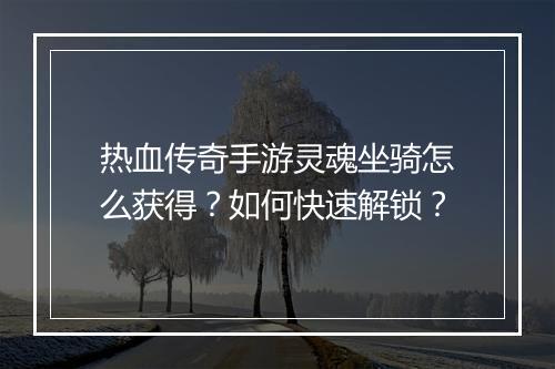 热血传奇手游灵魂坐骑怎么获得？如何快速解锁？