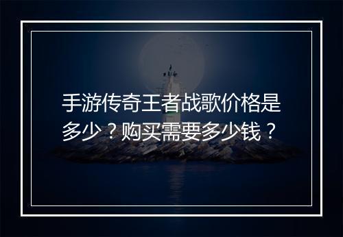 手游传奇王者战歌价格是多少？购买需要多少钱？
