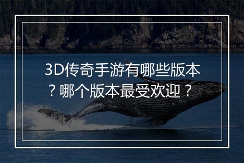 3D传奇手游有哪些版本？哪个版本最受欢迎？