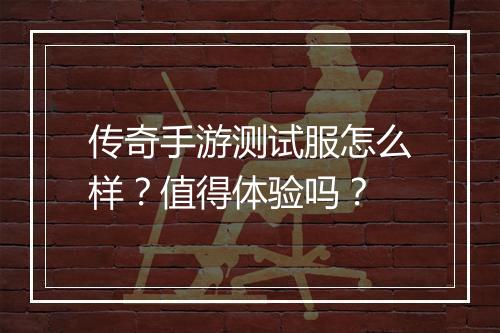 传奇手游测试服怎么样？值得体验吗？