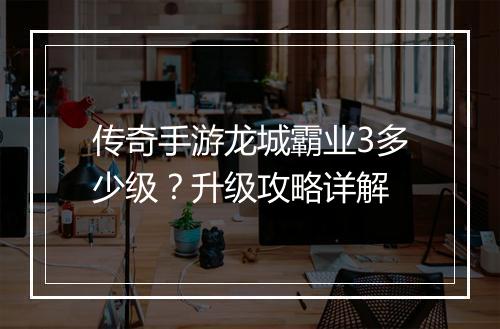 传奇手游龙城霸业3多少级？升级攻略详解