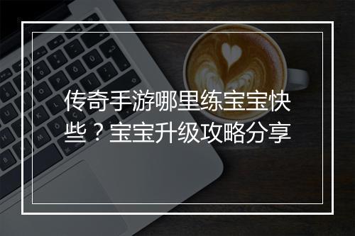 传奇手游哪里练宝宝快些？宝宝升级攻略分享