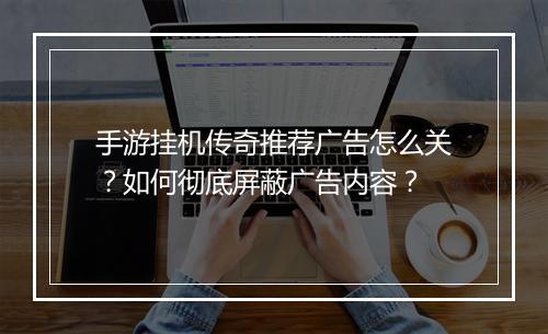 手游挂机传奇推荐广告怎么关？如何彻底屏蔽广告内容？