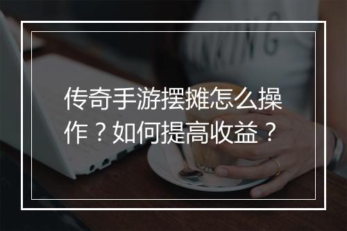 传奇手游摆摊怎么操作？如何提高收益？